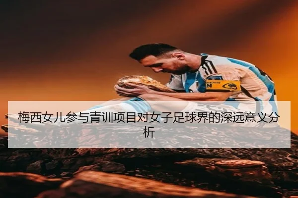 梅西女儿参与青训项目对女子足球界的深远意义分析 - AYX Sports