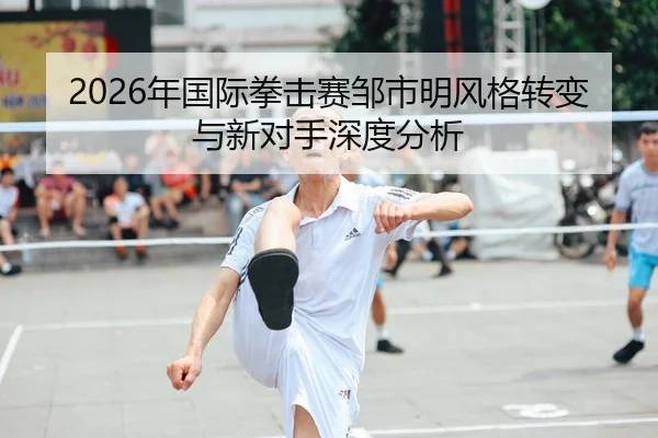2026年国际拳击赛邹市明风格转变与新对手深度分析（AYX Sports）