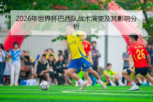 2026年世界杯巴西队战术演变及其影响分析（AYX Sports）