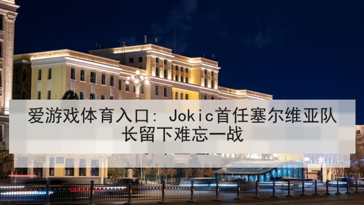 爱游戏体育入口: Jokic首任塞尔维亚队长留下难忘一战