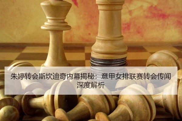 朱婷转会斯坎迪奇内幕揭秘：意甲女排联赛转会传闻深度解析