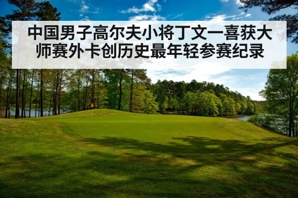 中国男子高尔夫小将丁文一喜获大师赛外卡创历史最年轻参赛纪录