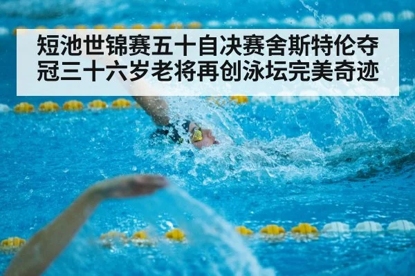 短池世锦赛五十自决赛舍斯特伦夺冠三十六岁老将再创泳坛完美奇迹