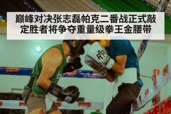 巅峰对决张志磊帕克二番战正式敲定胜者将争夺重量级拳王金腰带