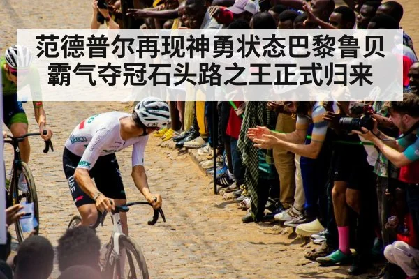 范德普尔再现神勇状态巴黎鲁贝霸气夺冠石头路之王正式归来