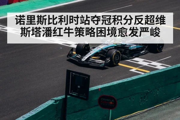 诺里斯比利时站夺冠积分反超维斯塔潘红牛策略困境愈发严峻
